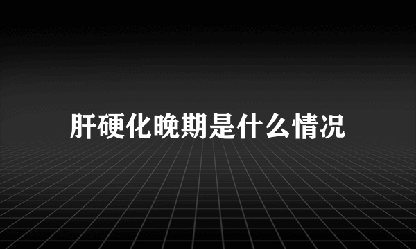 肝硬化晚期是什么情况