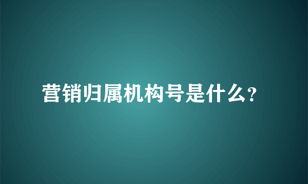 营销归属机构号是什么？