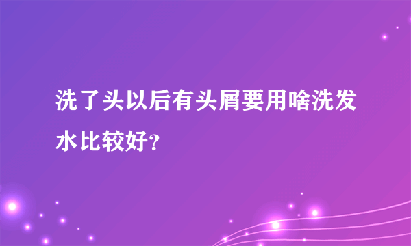 洗了头以后有头屑要用啥洗发水比较好？