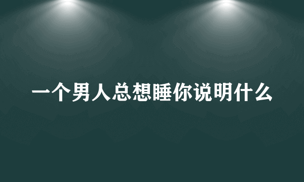 一个男人总想睡你说明什么