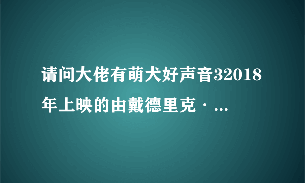 请问大佬有萌犬好声音32018年上映的由戴德里克·巴德主演的百度网盘资源吗