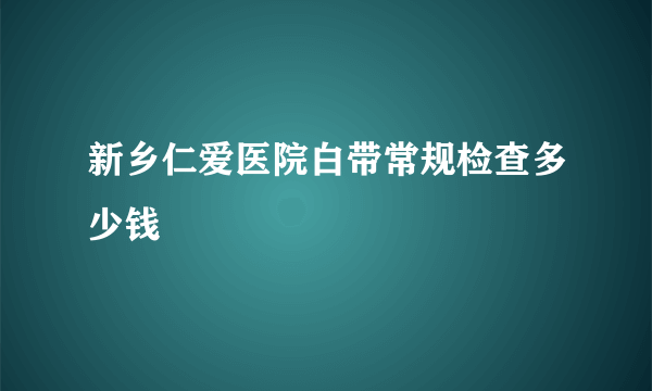 新乡仁爱医院白带常规检查多少钱