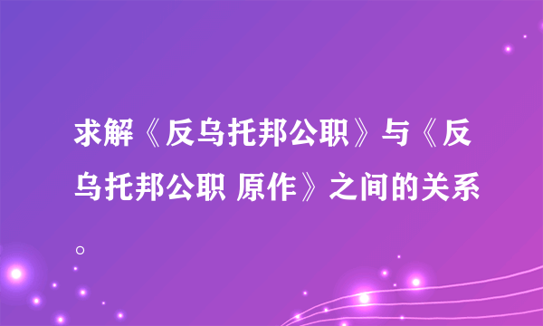 求解《反乌托邦公职》与《反乌托邦公职 原作》之间的关系。