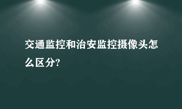 交通监控和治安监控摄像头怎么区分?