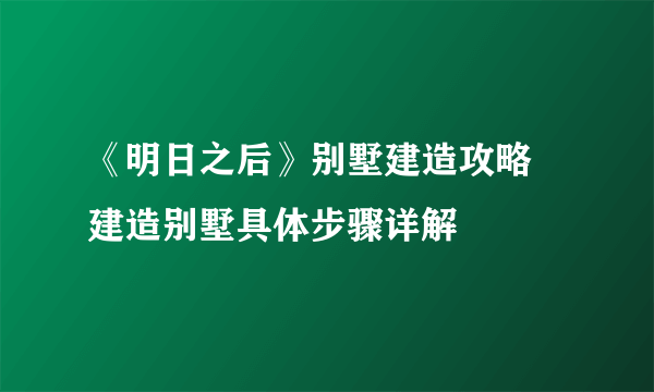 《明日之后》别墅建造攻略 建造别墅具体步骤详解