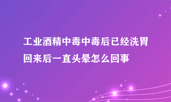 工业酒精中毒中毒后已经洗胃回来后一直头晕怎么回事