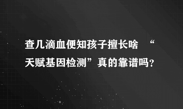 查几滴血便知孩子擅长啥  “天赋基因检测”真的靠谱吗？