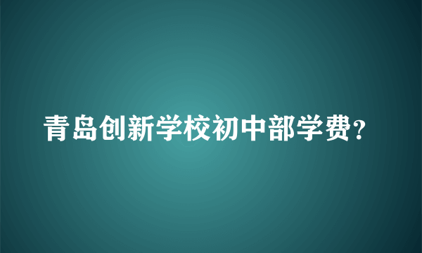 青岛创新学校初中部学费？