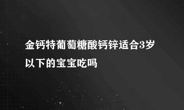 金钙特葡萄糖酸钙锌适合3岁以下的宝宝吃吗