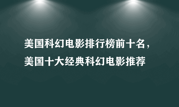 美国科幻电影排行榜前十名，美国十大经典科幻电影推荐