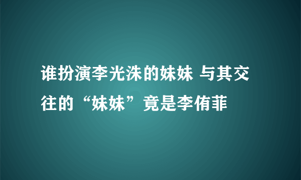 谁扮演李光洙的妹妹 与其交往的“妹妹”竟是李侑菲