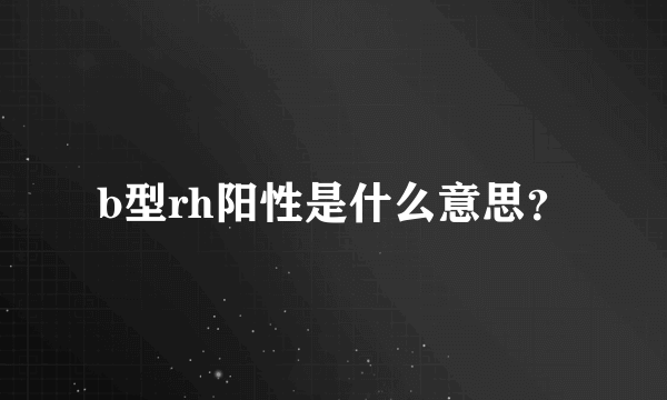 b型rh阳性是什么意思？