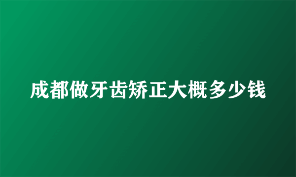 成都做牙齿矫正大概多少钱