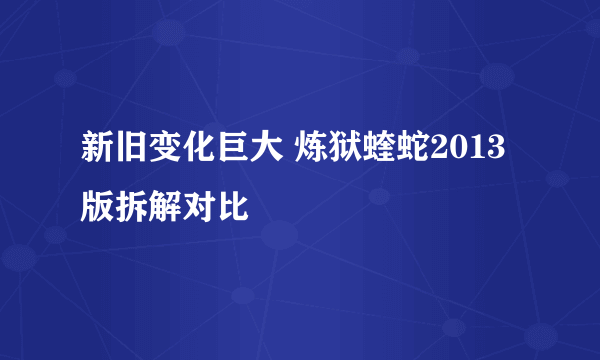 新旧变化巨大 炼狱蝰蛇2013版拆解对比