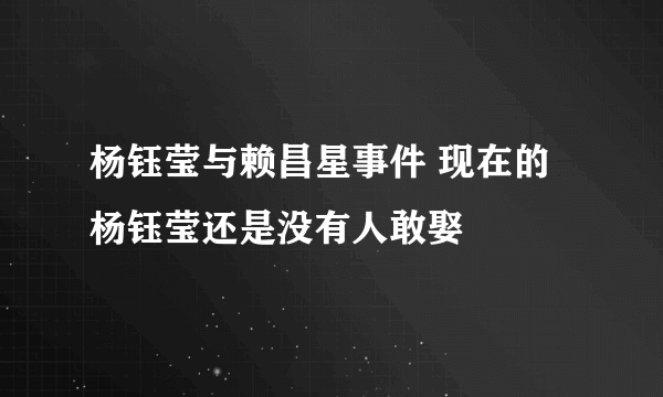 杨钰莹与赖昌星事件 现在的杨钰莹还是没有人敢娶