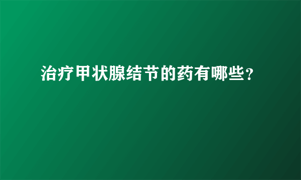 治疗甲状腺结节的药有哪些？