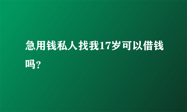 急用钱私人找我17岁可以借钱吗？