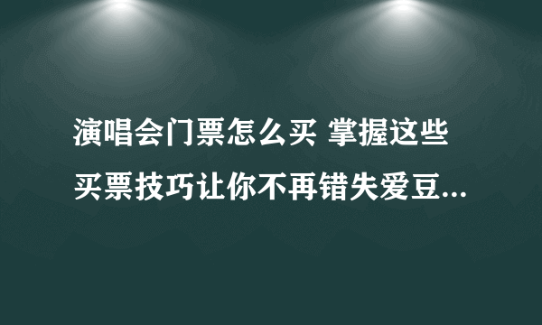 演唱会门票怎么买 掌握这些买票技巧让你不再错失爱豆的演唱会