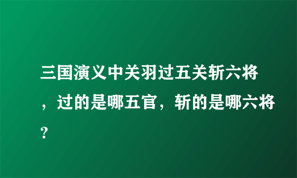 三国演义中关羽过五关斩六将，过的是哪五官，斩的是哪六将？