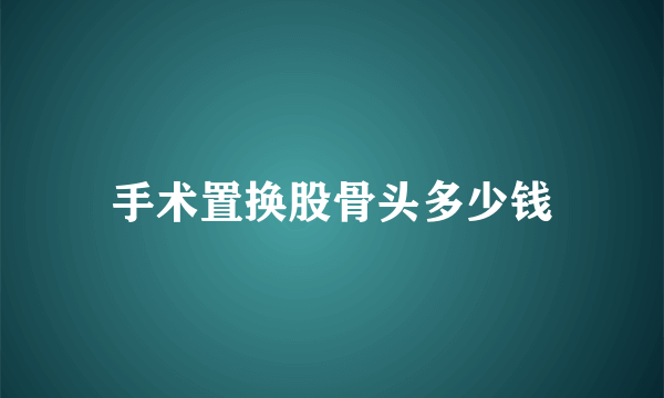 手术置换股骨头多少钱