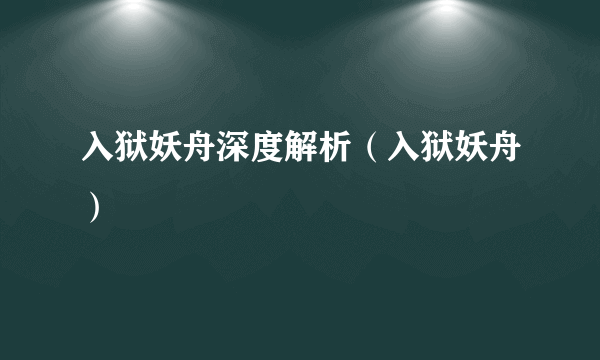 入狱妖舟深度解析（入狱妖舟）