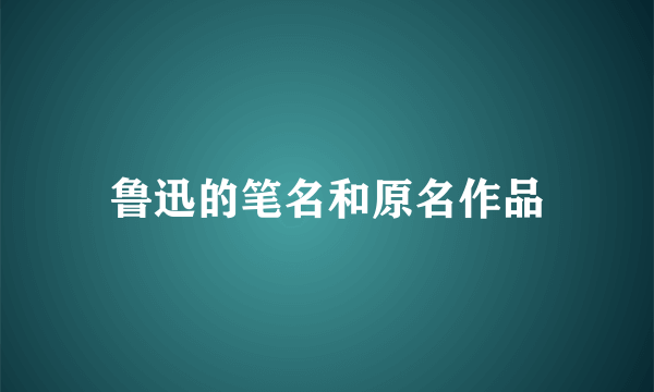 鲁迅的笔名和原名作品