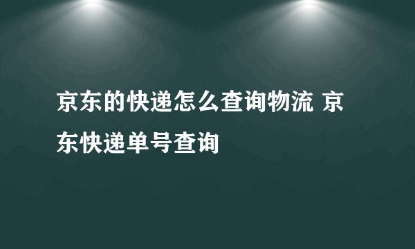 京东的快递怎么查询物流 京东快递单号查询