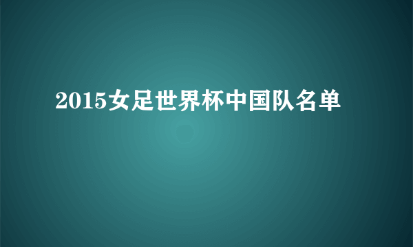 2015女足世界杯中国队名单