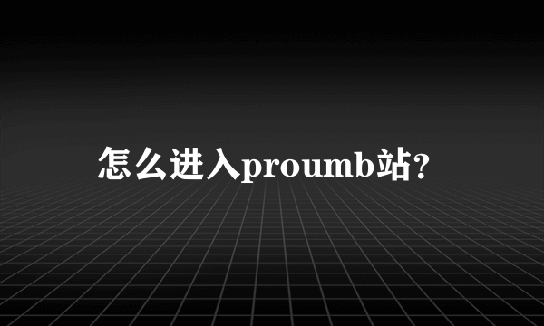 怎么进入proumb站？