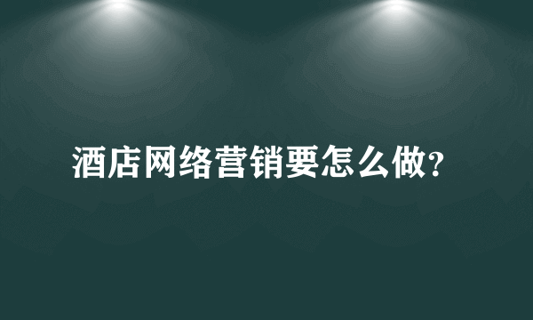 酒店网络营销要怎么做？