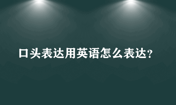 口头表达用英语怎么表达？