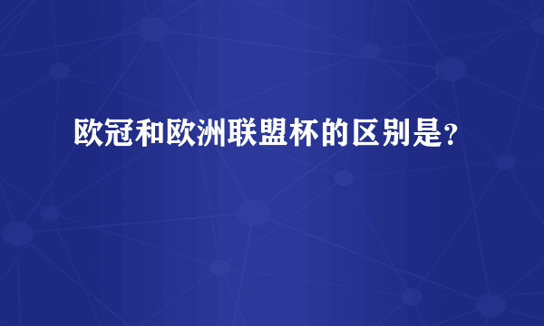 欧冠和欧洲联盟杯的区别是？