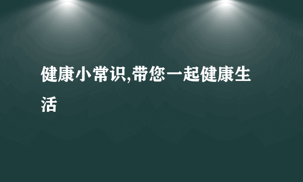 健康小常识,带您一起健康生活