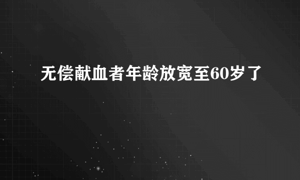 无偿献血者年龄放宽至60岁了