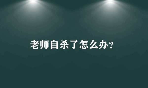 老师自杀了怎么办？