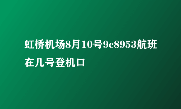 虹桥机场8月10号9c8953航班在几号登机口