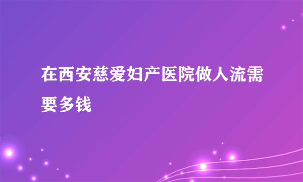 在西安慈爱妇产医院做人流需要多钱