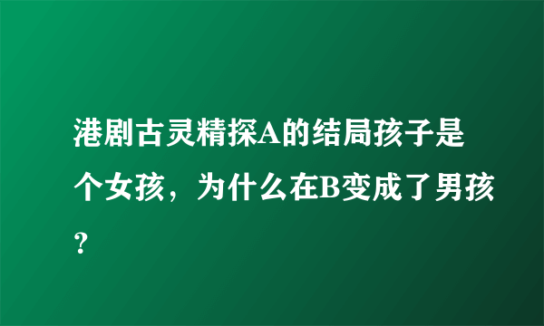 港剧古灵精探A的结局孩子是个女孩，为什么在B变成了男孩？