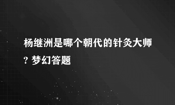 杨继洲是哪个朝代的针灸大师? 梦幻答题