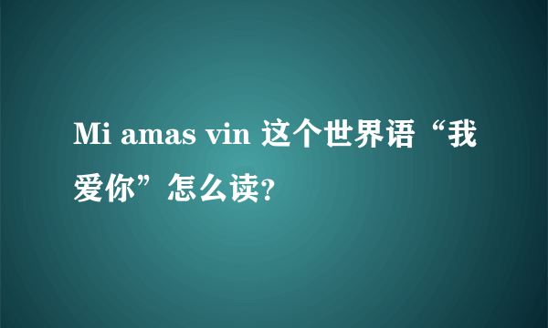 Mi amas vin 这个世界语“我爱你”怎么读？