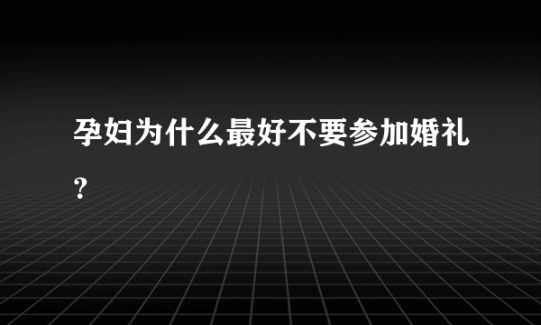 孕妇为什么最好不要参加婚礼？