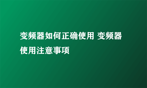 变频器如何正确使用 变频器使用注意事项