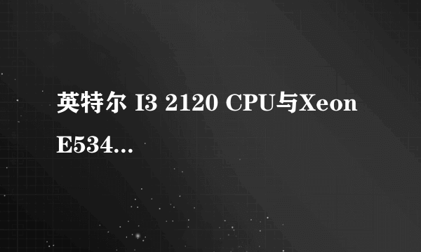 英特尔 I3 2120 CPU与Xeon E5345 CPU哪个更强?