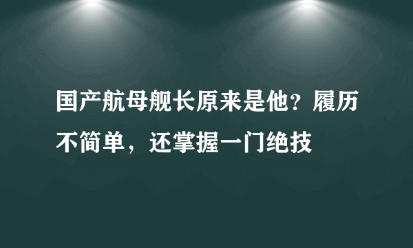 国产航母舰长原来是他？履历不简单，还掌握一门绝技