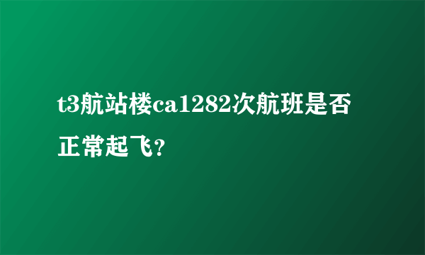 t3航站楼ca1282次航班是否正常起飞？