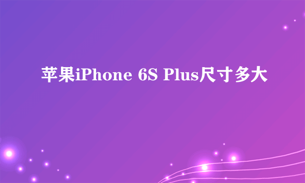 苹果iPhone 6S Plus尺寸多大