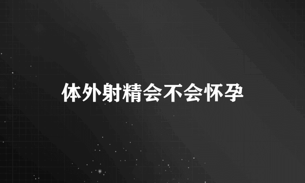 体外射精会不会怀孕