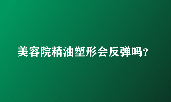 美容院精油塑形会反弹吗？