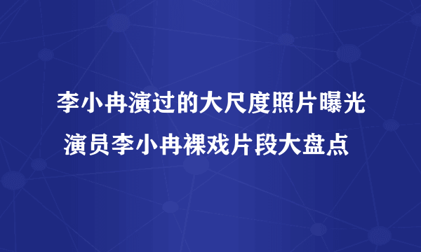 李小冉演过的大尺度照片曝光 演员李小冉裸戏片段大盘点