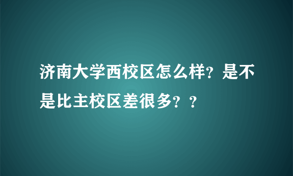 济南大学西校区怎么样？是不是比主校区差很多？？